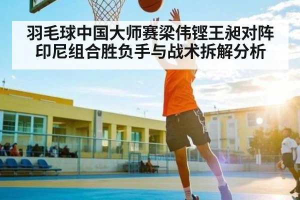羽毛球中国大师赛梁伟铿王昶对阵印尼组合胜负手与战术拆解分析 | kaiyun sports