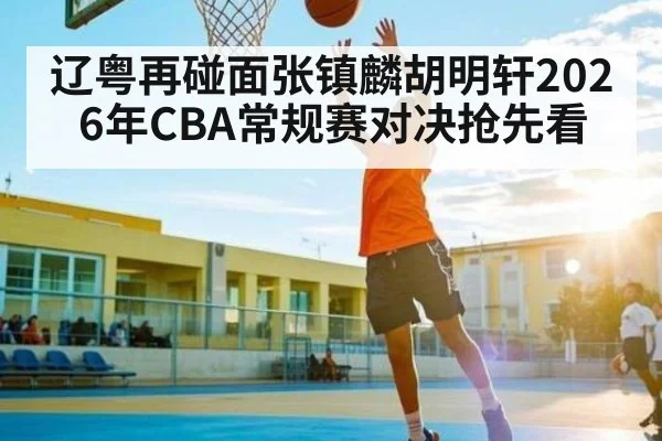 辽粤再碰面张镇麟胡明轩2026年CBA常规赛对决抢先看 | kaiyun sports