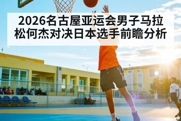2026名古屋亚运会男子马拉松何杰对决日本选手前瞻分析 | kaiyun sports