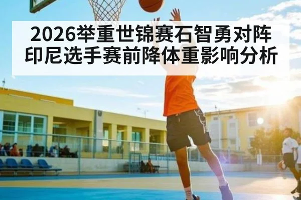 2026举重世锦赛石智勇对阵印尼选手赛前降体重影响分析 | kaiyun sports